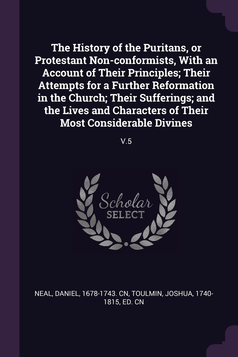 The History of the Puritans, or Protestant Non-conformists, With an Account of Their Principles; Their Attempts for a Further Reformation in the ... of Their Most Considerable Divines: V.5 Politics & History