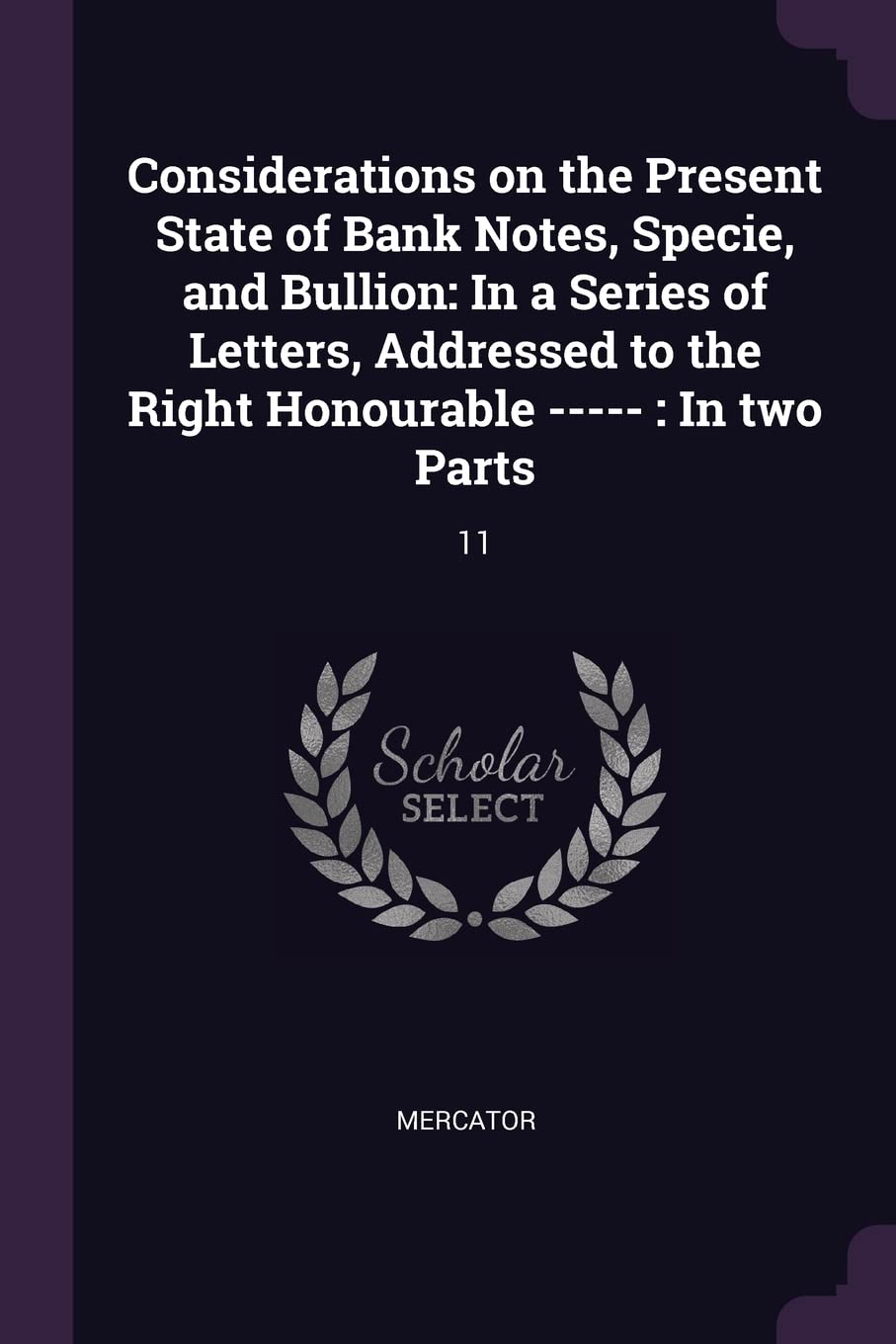 Considerations on the Present State of Bank Notes, Specie, and Bullion: In a Series of Letters, Addressed to the Right Honourable -----: In two Parts: 11 Politics & History