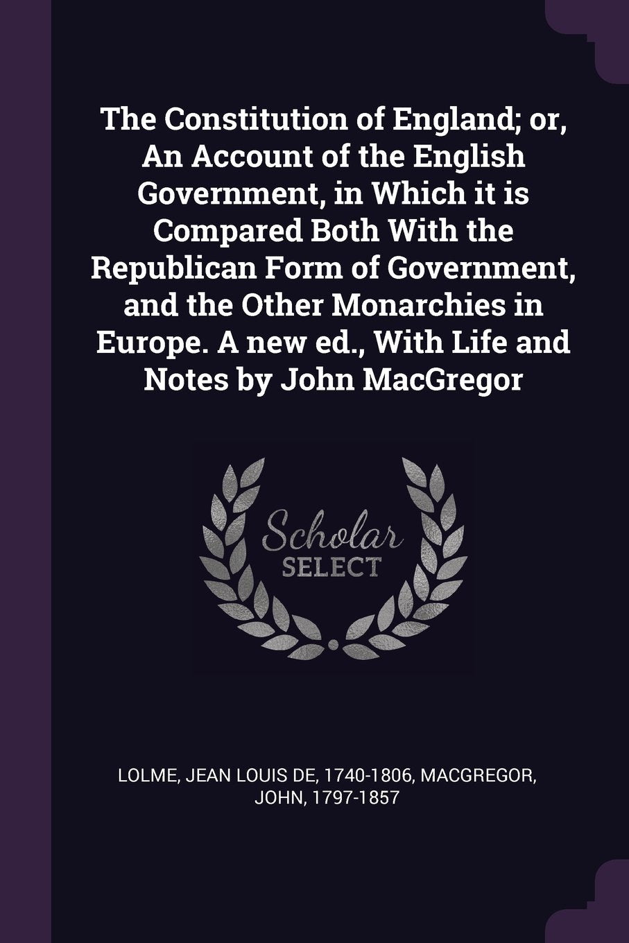 The Constitution of England; or, An Account of the English Government, in Which it is Compared Both With the Republican Form of Government, and the ... ed., With Life and Notes by John MacGregor Social Sciences