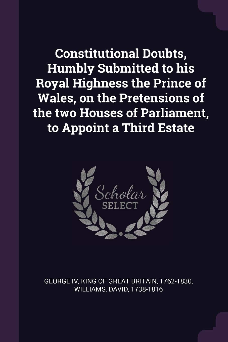 Constitutional Doubts, Humbly Submitted to his Royal Highness the Prince of Wales, on the Pretensions of the two Houses of Parliament, to Appoint a Third Estate Reference Books