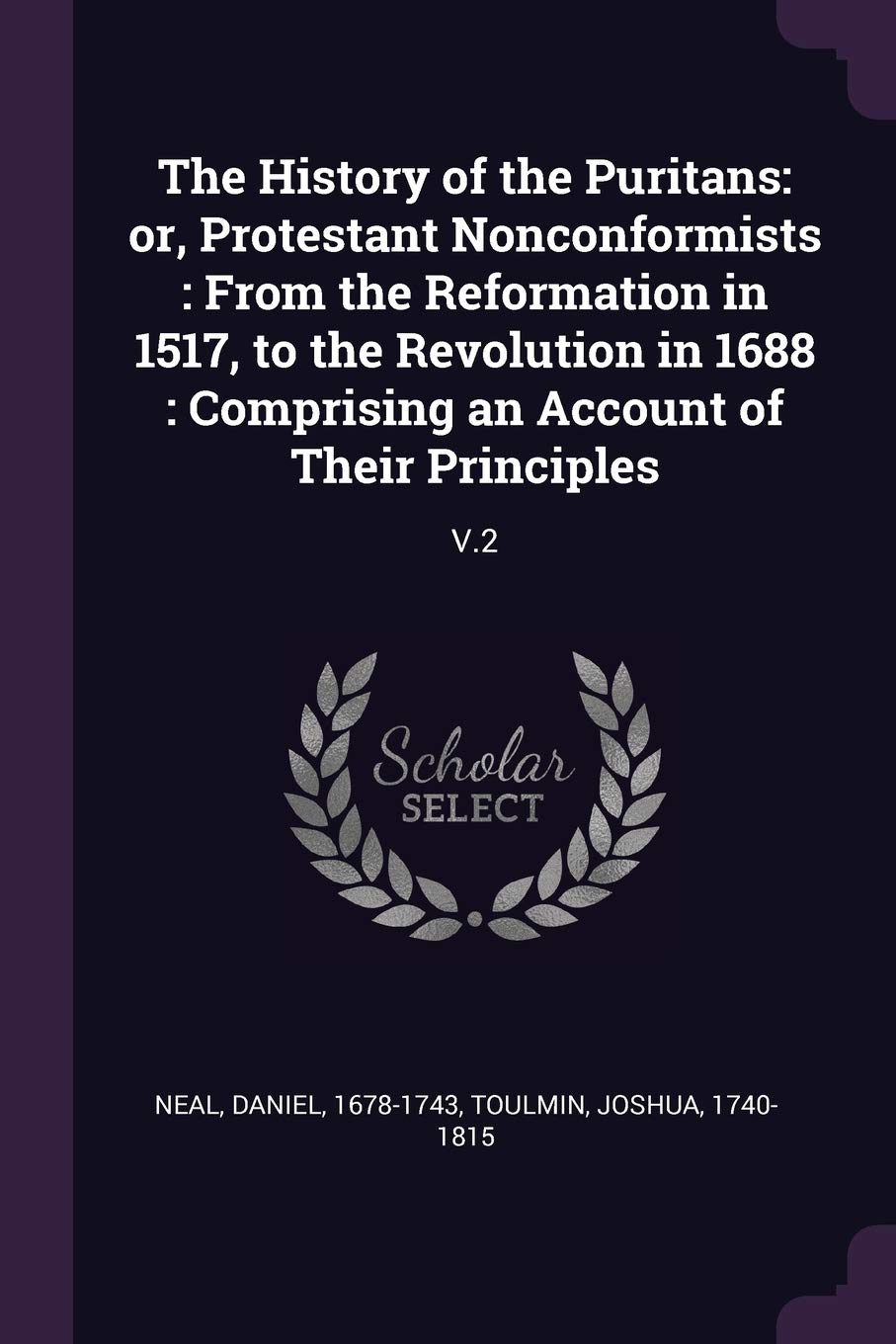 The History of the Puritans: or, Protestant Nonconformists : From the Reformation in 1517, to the Revolution in 1688 : Comprising an Account of Their Principles: V.2 Politics & History