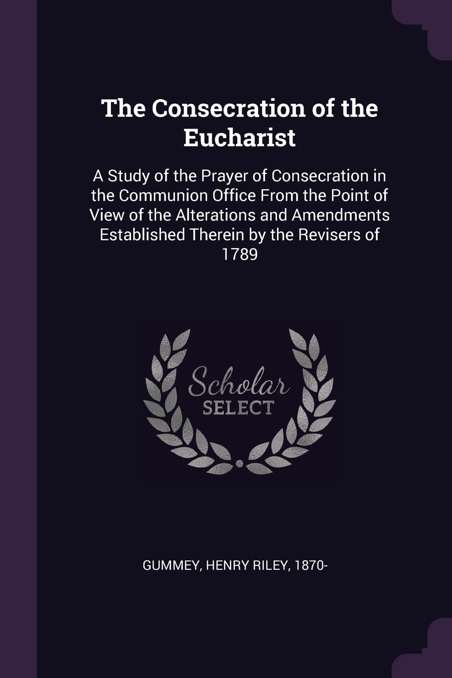 The Consecration of the Eucharist: A Study of the Prayer of Consecration in the Communion Office From the Point of View of the Alterations and Amendments Established Therein by the Revisers of 1789 Politics & History