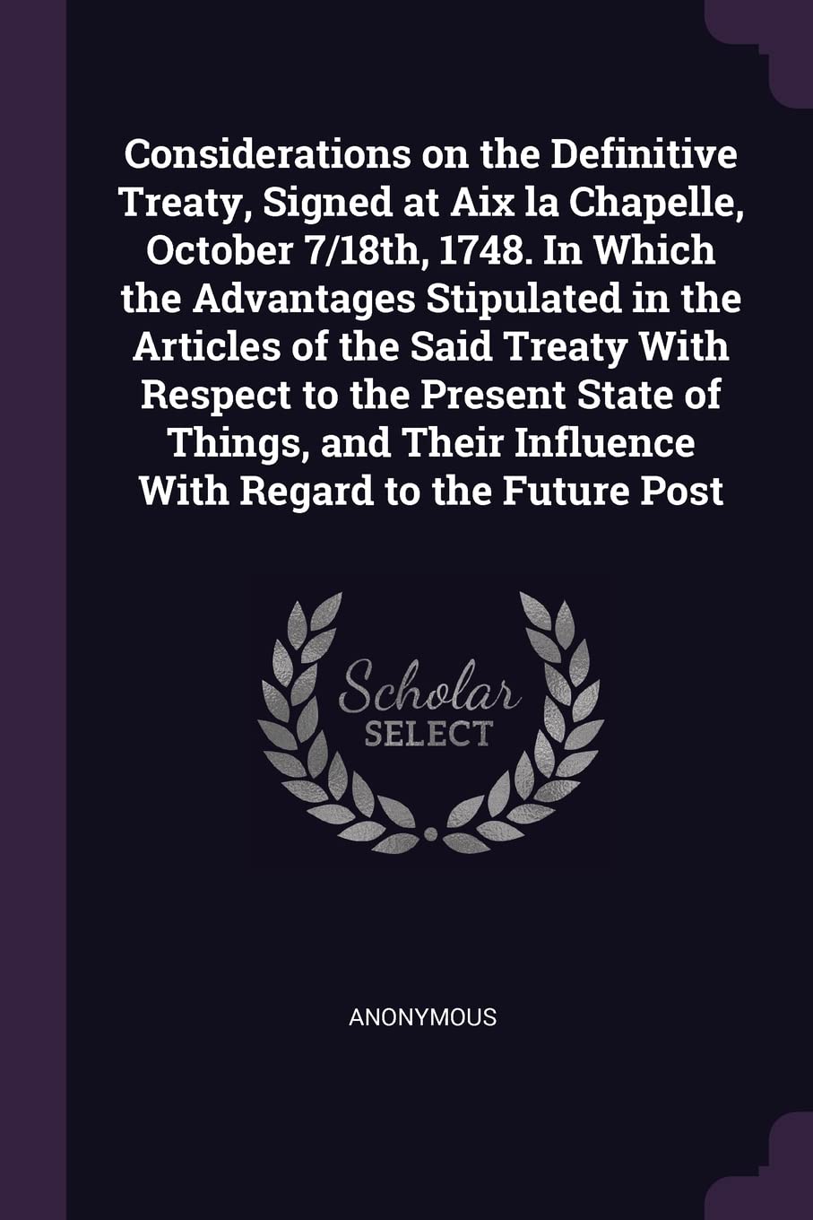 Considerations on the Definitive Treaty, Signed at Aix la Chapelle, October 7/18th, 1748. In Which the Advantages Stipulated in the Articles of the ... Influence With Regard to the Future Post Politics & History
