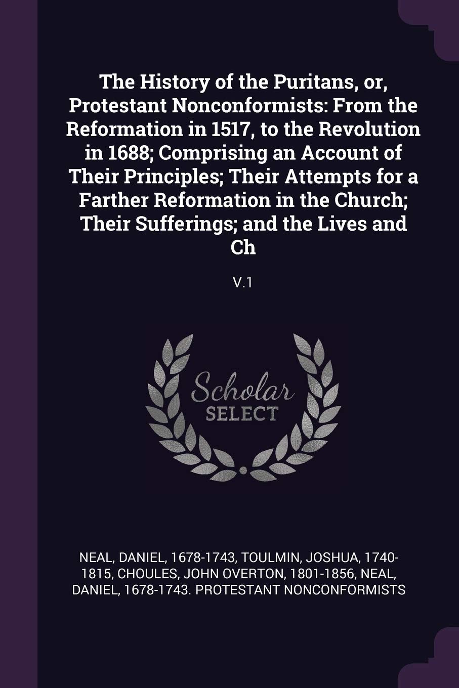 The History of the Puritans, or, Protestant Nonconformists: From the Reformation in 1517, to the Revolution in 1688; Comprising an Account of Their ... Their Sufferings; and the Lives and Ch: V.1 Politics & History