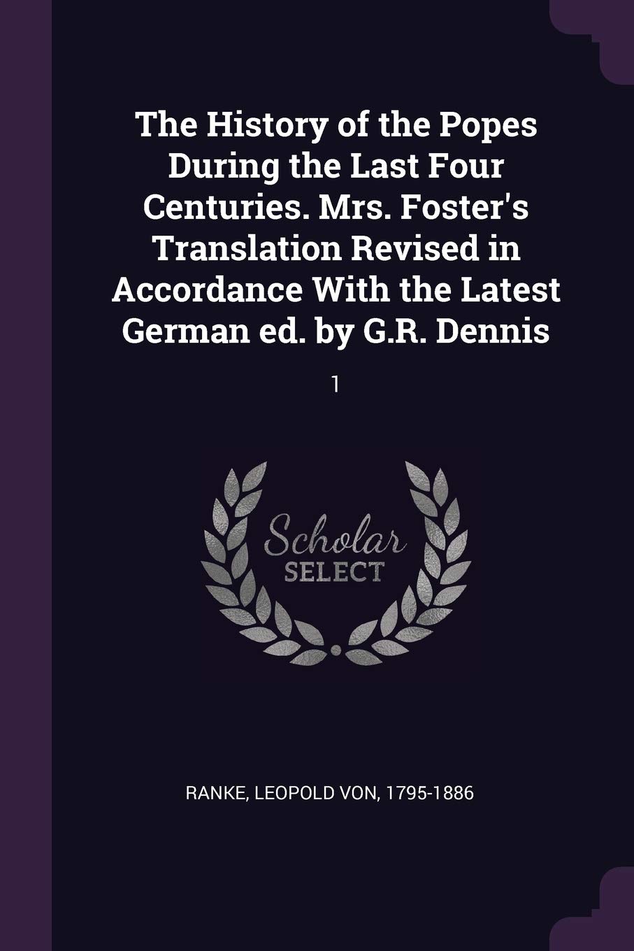The History of the Popes During the Last Four Centuries. Mrs. Foster's Translation Revised in Accordance With the Latest German ed. by G.R. Dennis: 1 Politics & History