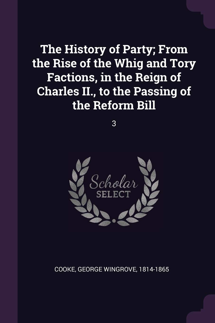 The History of Party; From the Rise of the Whig and Tory Factions, in the Reign of Charles II., to the Passing of the Reform Bill: 3 Politics & History