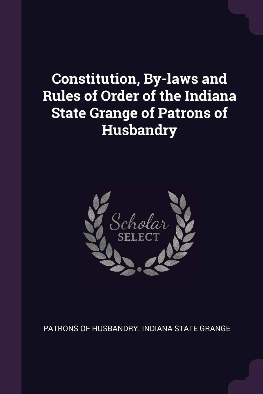 Constitution, By-laws and Rules of Order of the Indiana State Grange of Patrons of Husbandry Politics & History