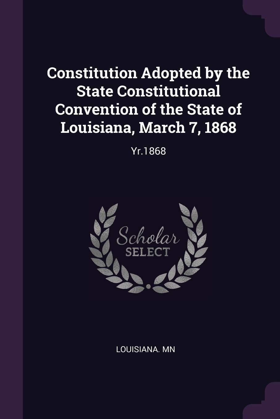 Constitution Adopted by the State Constitutional Convention of the State of Louisiana, March 7, 1868: Yr.1868 Politics & History