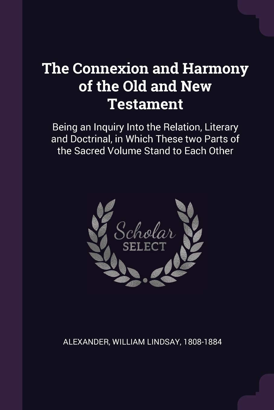 The Connexion and Harmony of the Old and New Testament: Being an Inquiry Into the Relation, Literary and Doctrinal, in Which These two Parts of the Sacred Volume Stand to Each Other Politics & History