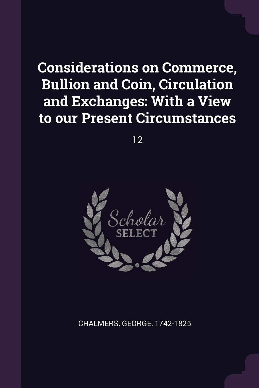 Considerations on Commerce, Bullion and Coin, Circulation and Exchanges: With a View to our Present Circumstances: 12 Politics & History