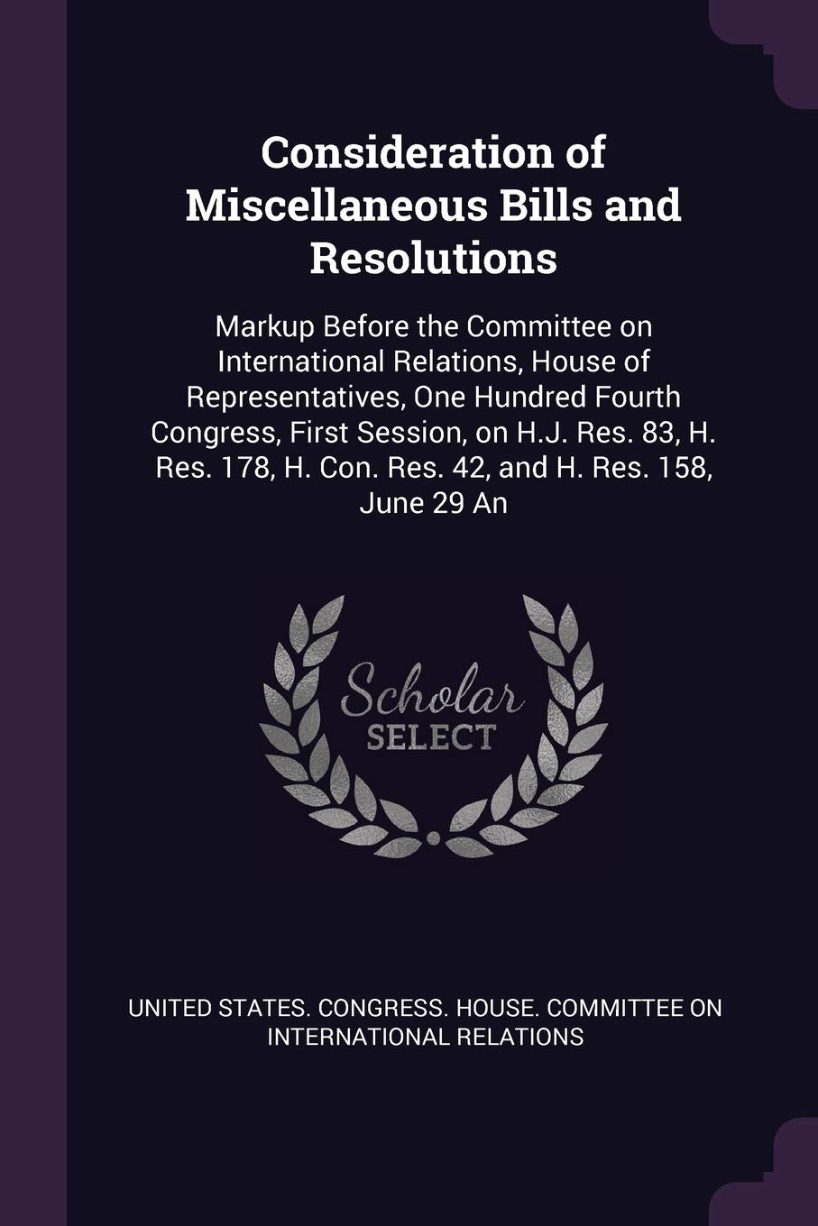 Consideration of Miscellaneous Bills and Resolutions: Markup Before the Committee on International Relations, House of Representatives, One Hundred Fourth Congress, First Session, on H.J. Res. 83, H. Res. 178, H. Con. Res. 42, and H. Res. 158, June 29 An Politics & History