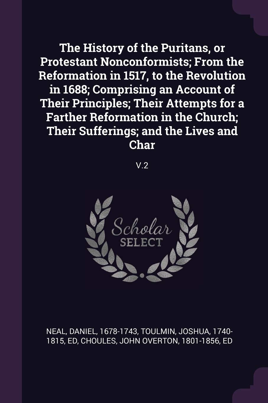 The History of the Puritans, or Protestant Nonconformists; From the Reformation in 1517, to the Revolution in 1688; Comprising an Account of Their ... Their Sufferings; and the Lives and Char: V.2 Politics & History