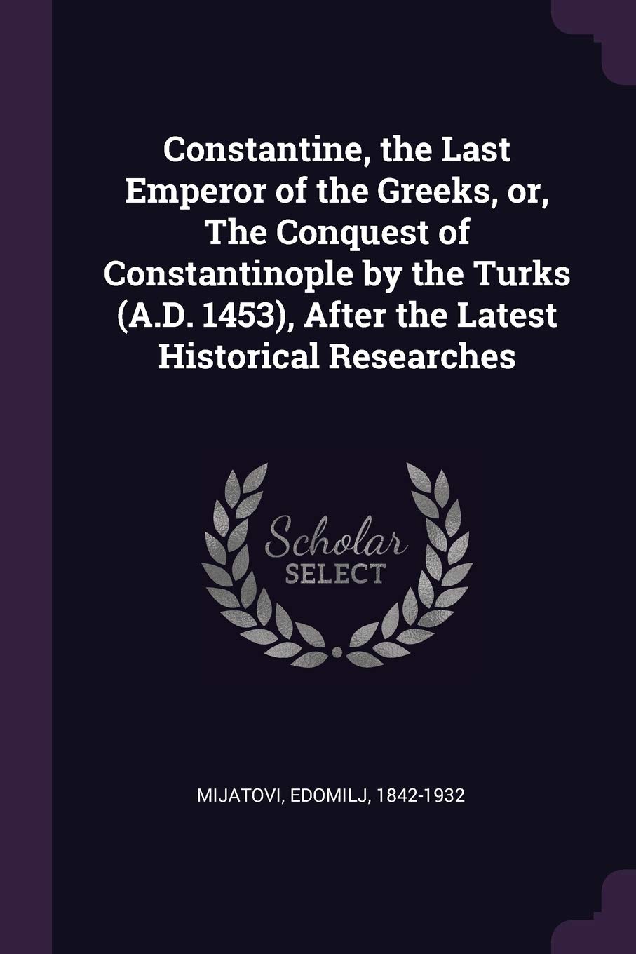 Constantine, the Last Emperor of the Greeks, or, The Conquest of Constantinople by the Turks (A.D. 1453), After the Latest Historical Researches Politics & History