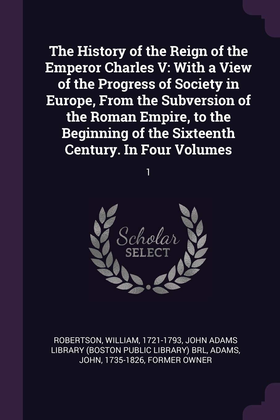 The History of the Reign of the Emperor Charles V: With a View of the Progress of Society in Europe, From the Subversion of the Roman Empire, to the ... of the Sixteenth Century. In Four Volumes: 1 Politics & History