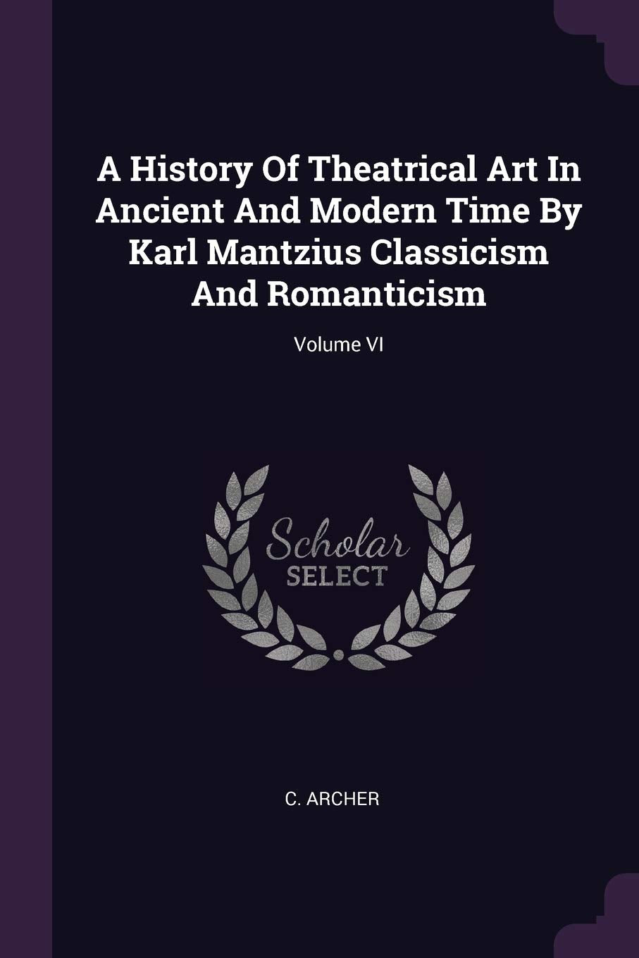 A History of Theatrical Art in Ancient and Modern Time by Karl Mantzius Classicism and Romanticism; Volume VI Politics & History
