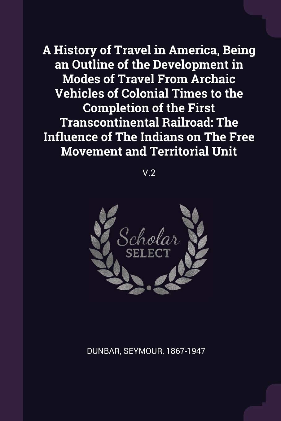A History of Travel in America, Being an Outline of the Development in Modes of Travel From Archaic Vehicles of Colonial Times to the Completion of ... The Free Movement and Territorial Unit: V.2 Politics & History
