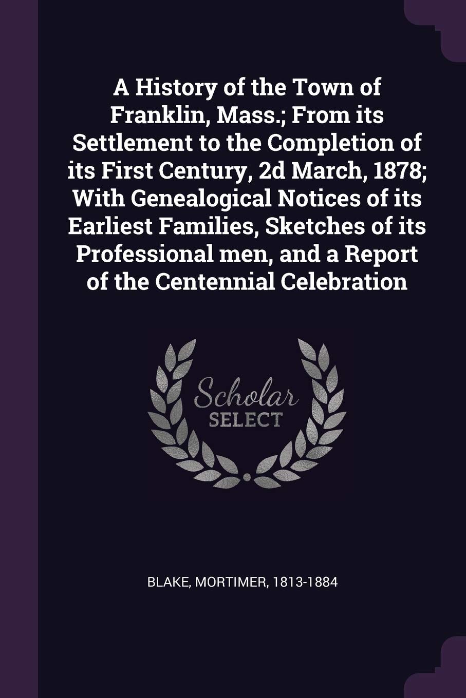 A History of the Town of Franklin, Mass.; From its Settlement to the Completion of its First Century, 2d March, 1878; With Genealogical Notices of its ... and a Report of the Centennial Celebration Politics & History
