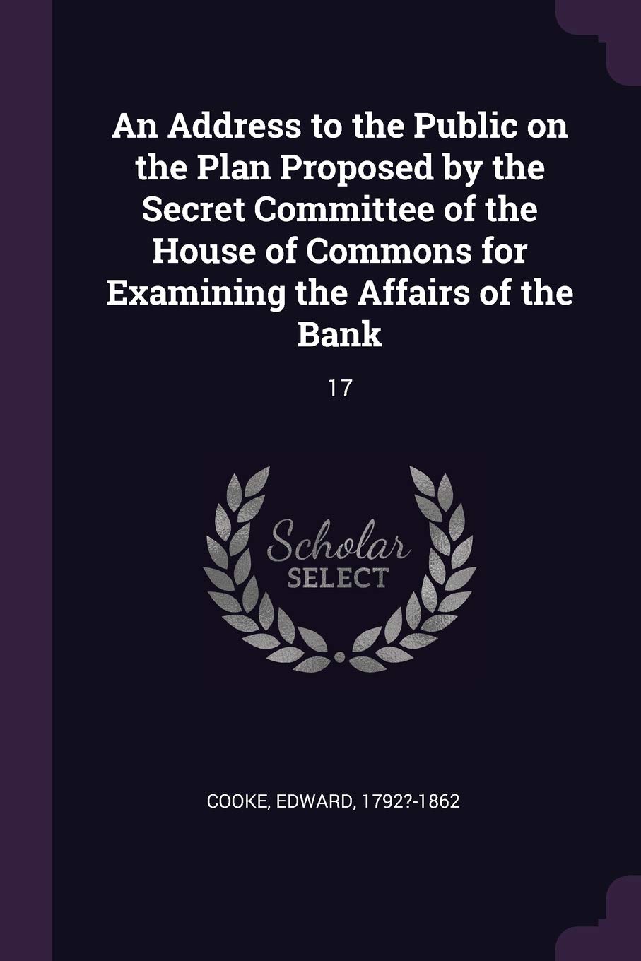 An Address to the Public on the Plan Proposed by the Secret Committee of the House of Commons for Examining the Affairs of the Bank: 17 Business, Finance & Career