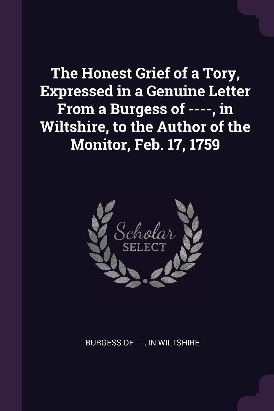 The Honest Grief of a Tory, Expressed in a Genuine Letter From a Burgess of ----, in Wiltshire, to the Author of the Monitor, Feb. 17, 1759 Politics & History