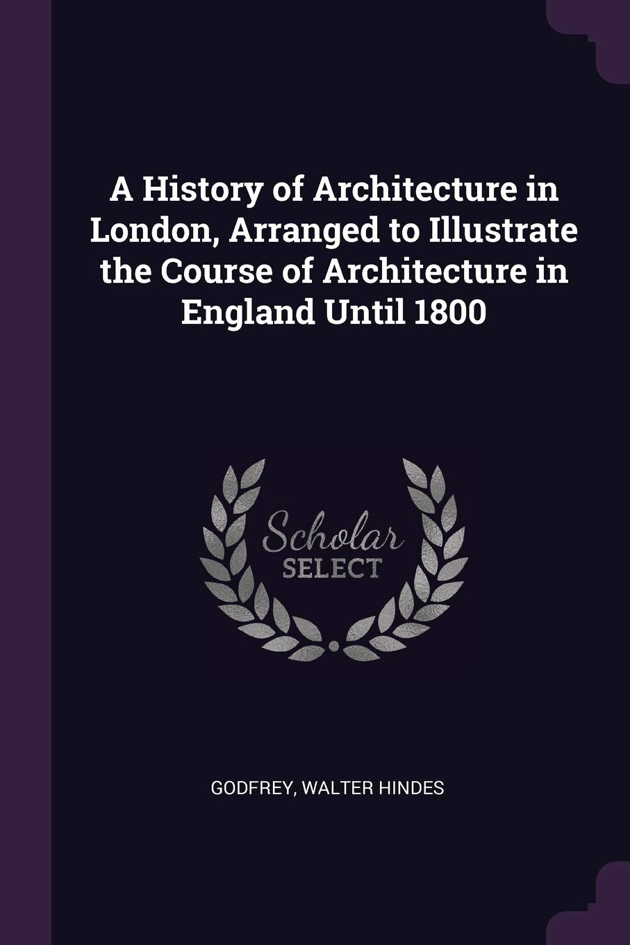 A History of Architecture in London, Arranged to Illustrate the Course of Architecture in England Until 1800 Architecture