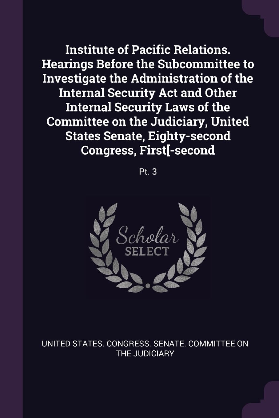 Institute of Pacific Relations. Hearings Before the Subcommittee to Investigate the Administration of the Internal Security Act and Other Internal ... Eighty-second Congress, First[-second: Pt. 3 Politics & History