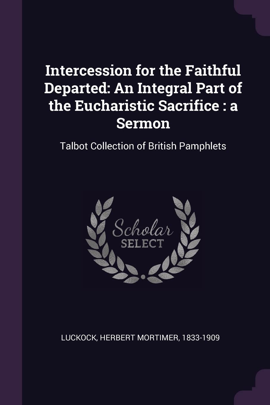 Intercession for the Faithful Departed: An Integral Part of the Eucharistic Sacrifice: A Sermon: Talbot Collection of British Pamphlets Politics & History