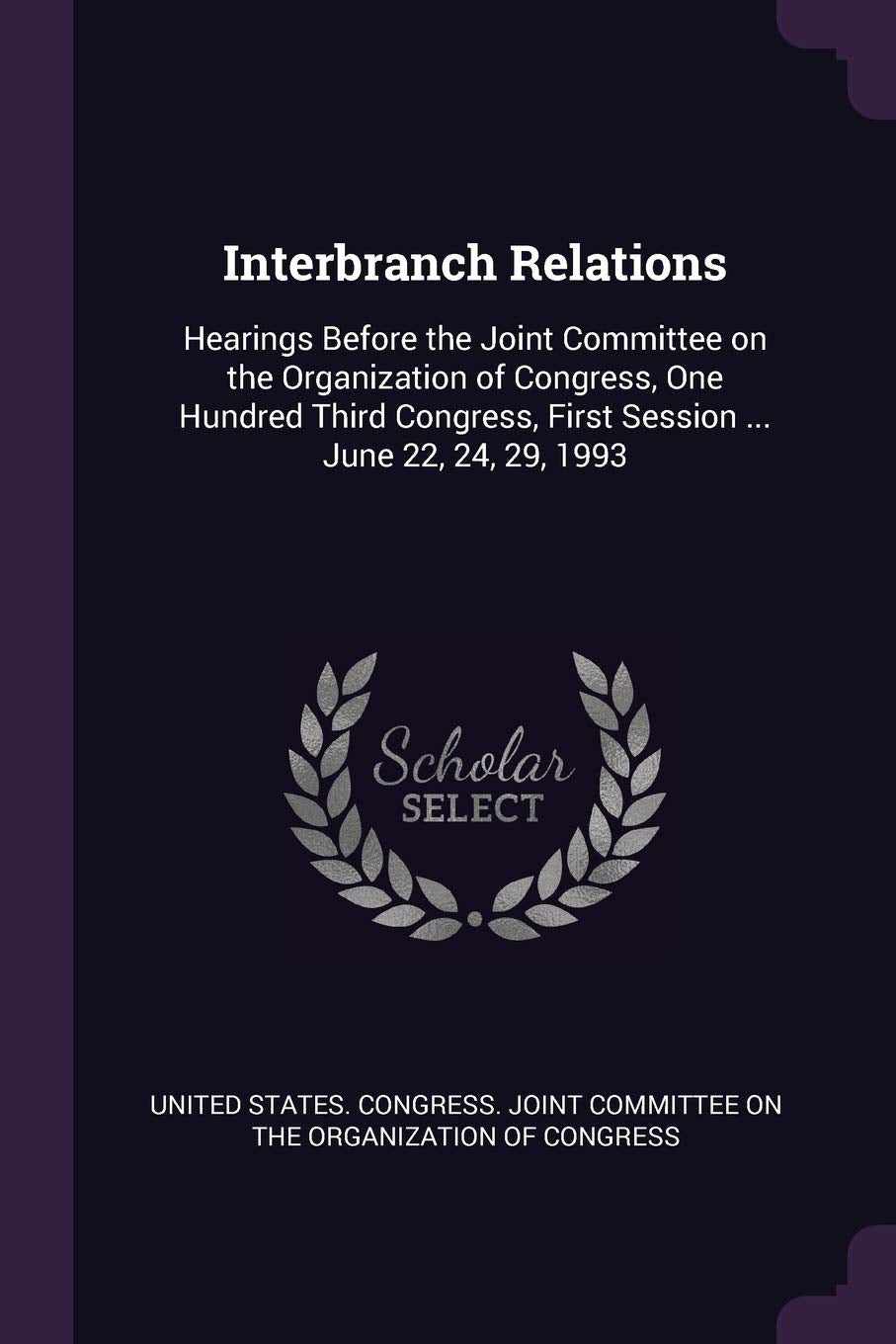 Interbranch Relations: Hearings Before the Joint Committee on the Organization of Congress, One Hundred Third Congress, First Session ... June 22, 24, 29, 1993 Politics & History