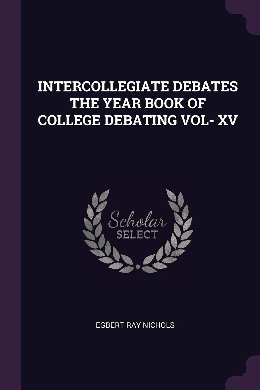 Intercollegiate Debates the Year Book of College Debating Vol- XV Politics & History