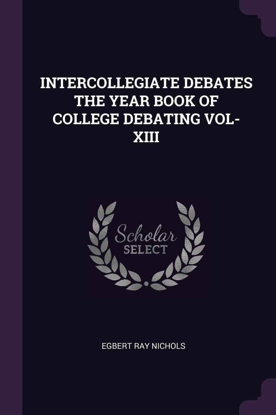 INTERCOLLEGIATE DEBATES THE YEAR BOOK OF COLLEGE DEBATING VOL- XIII Politics & History