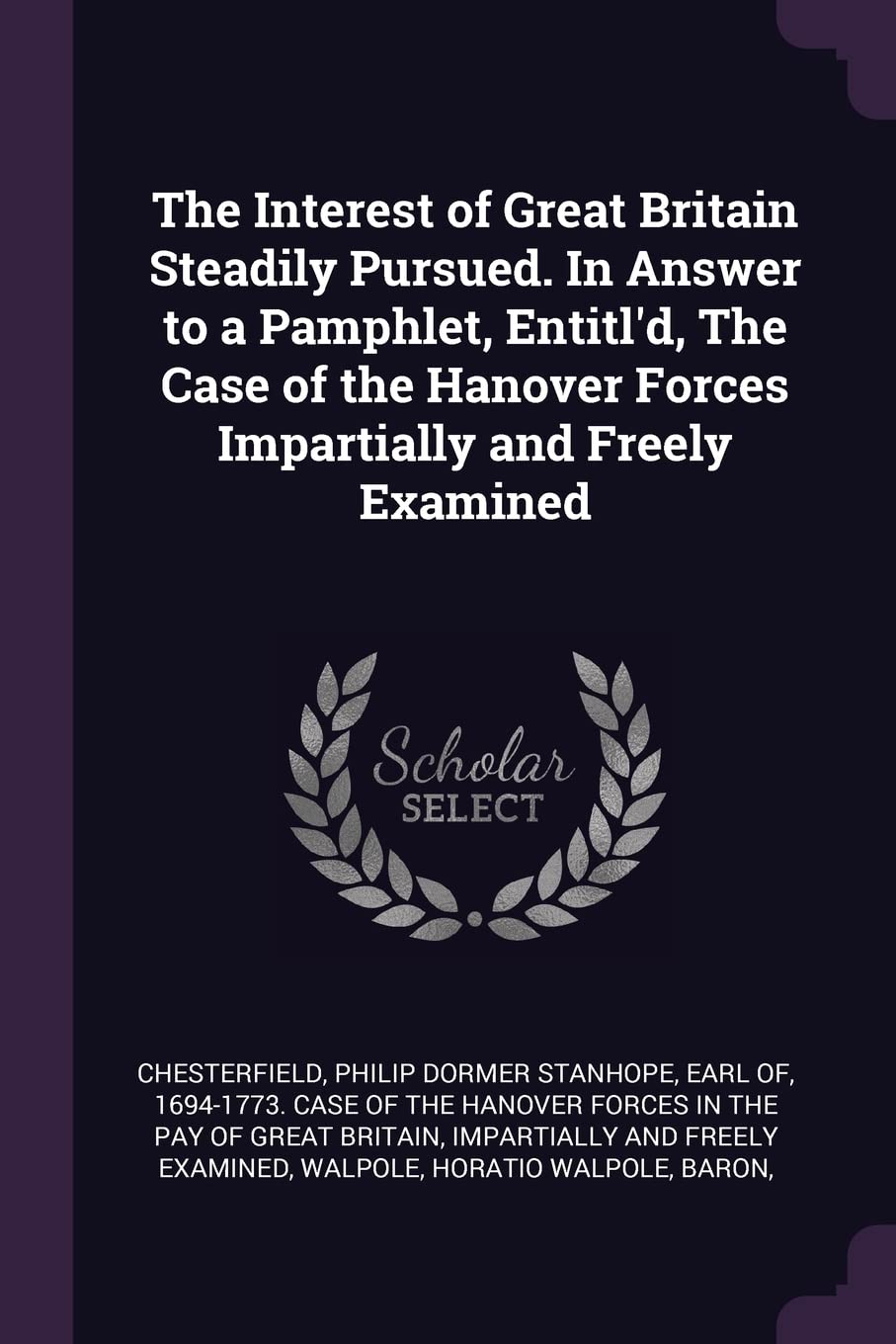 The Interest of Great Britain Steadily Pursued. In Answer to a Pamphlet, Entitl'd, The Case of the Hanover Forces Impartially and Freely Examined Politics & History