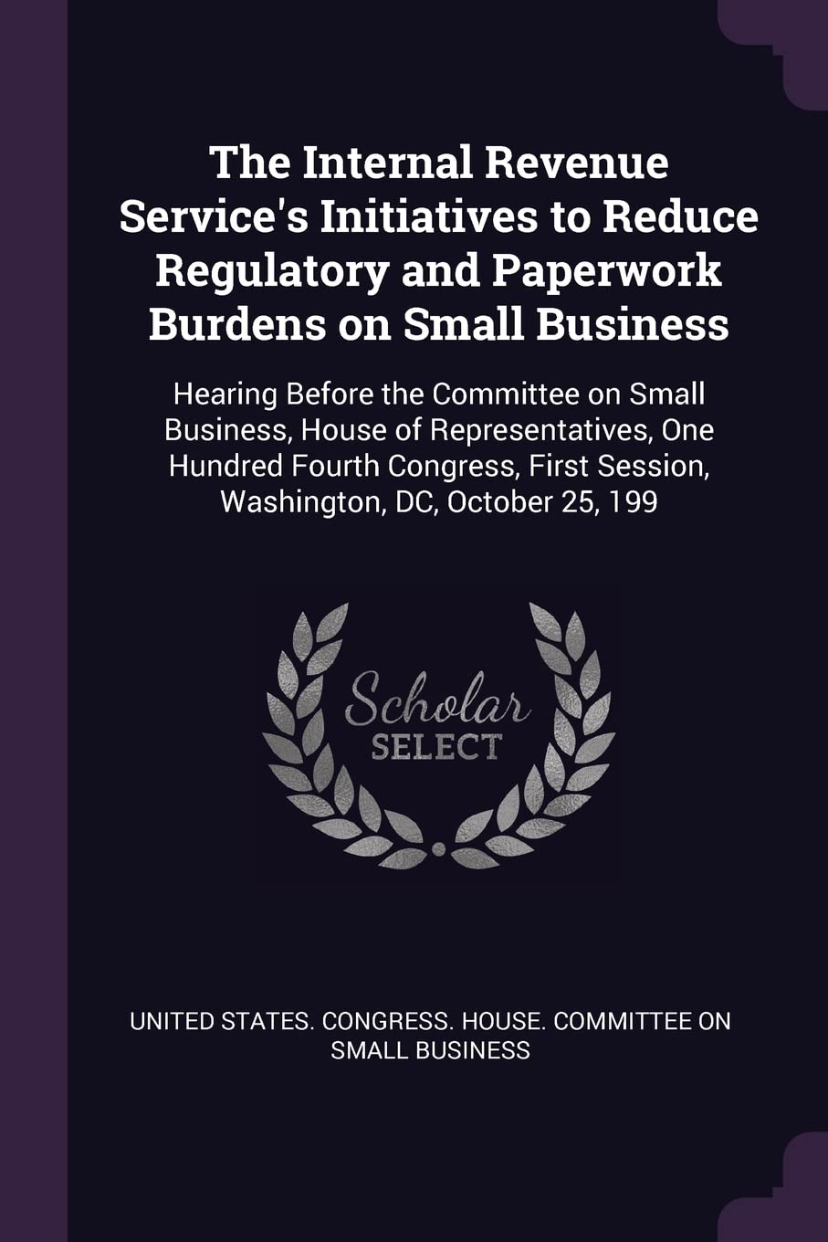 The Internal Revenue Service's Initiatives to Reduce Regulatory and Paperwork Burdens on Small Business: Hearing Before the Committee on Small ... Session, Washington, DC, October 25, 199 Politics & History