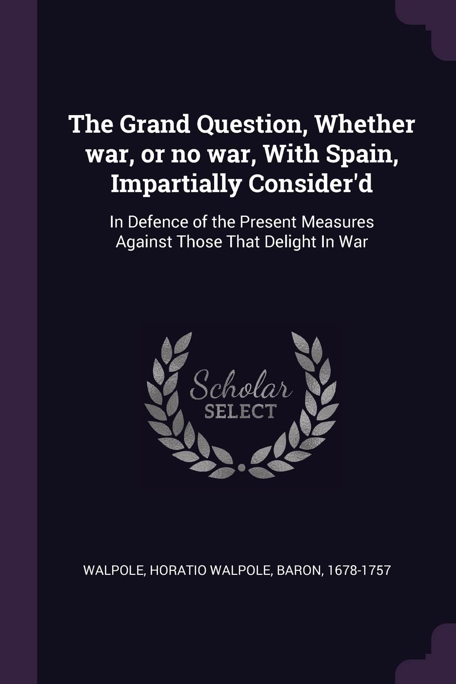 The Grand Question, Whether war, or no war, With Spain, Impartially Consider'd: In Defence of the Present Measures Against Those That Delight In War Politics & History