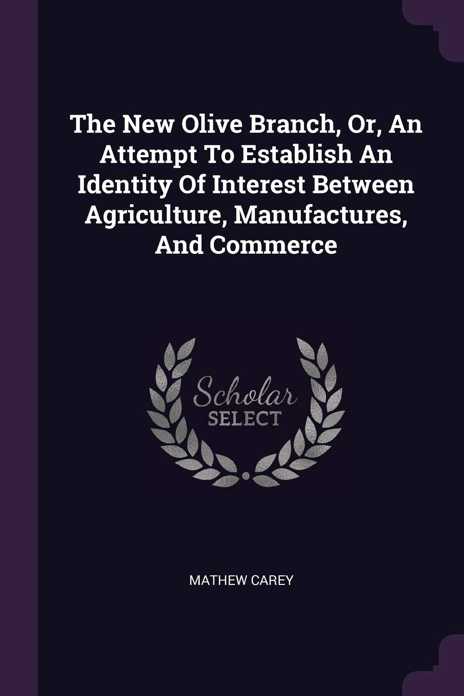 The New Olive Branch, Or, An Attempt To Establish An Identity Of Interest Between Agriculture, Manufactures, And Commerce Business, Finance & Career