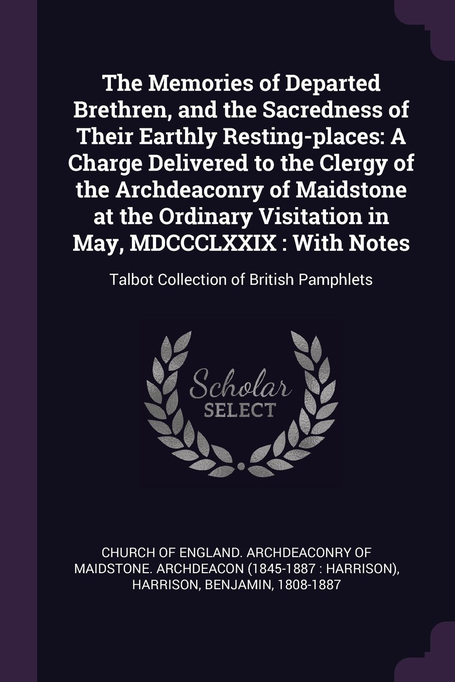 The Memories of Departed Brethren, and the Sacredness of Their Earthly Resting-places: A Charge Delivered to the Clergy of the Archdeaconry of ... Notes: Talbot Collection of British Pamphlets Politics & History