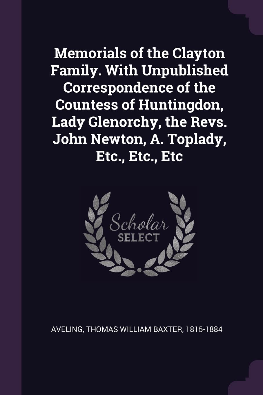 Memorials of the Clayton Family. With Unpublished Correspondence of the Countess of Huntingdon, Lady Glenorchy, the Revs. John Newton, A. Toplady, Etc., Etc., Etc Politics & History