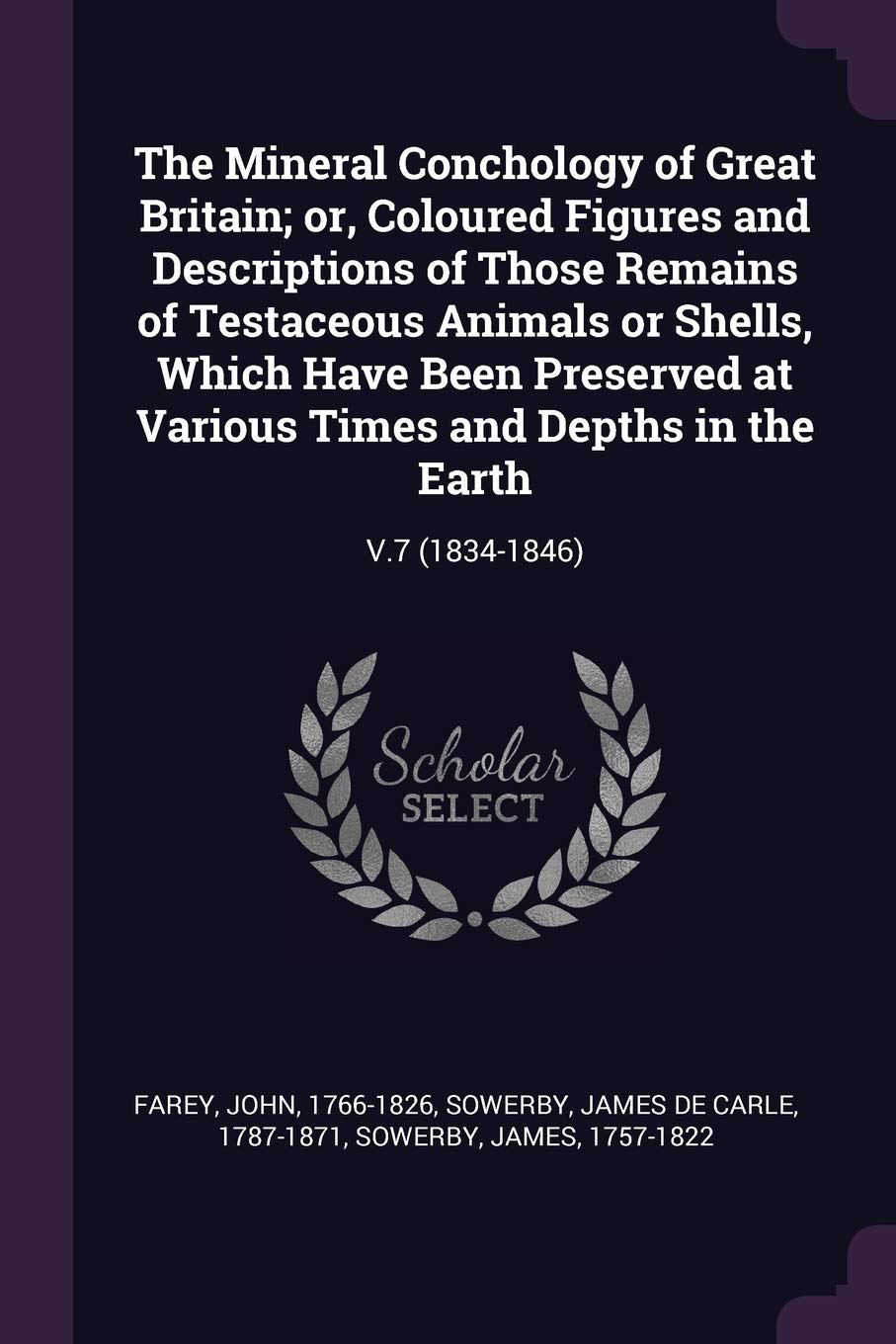The Mineral Conchology of Great Britain; or, Coloured Figures and Descriptions of Those Remains of Testaceous Animals or Shells, Which Have Been ... and Depths in the Earth: V.7 (1834-1846) Politics & History