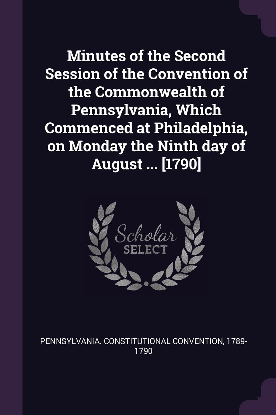 Minutes of the Second Session of the Convention of the Commonwealth of Pennsylvania, Which Commenced at Philadelphia, on Monday the Ninth day of August ... Politics & History