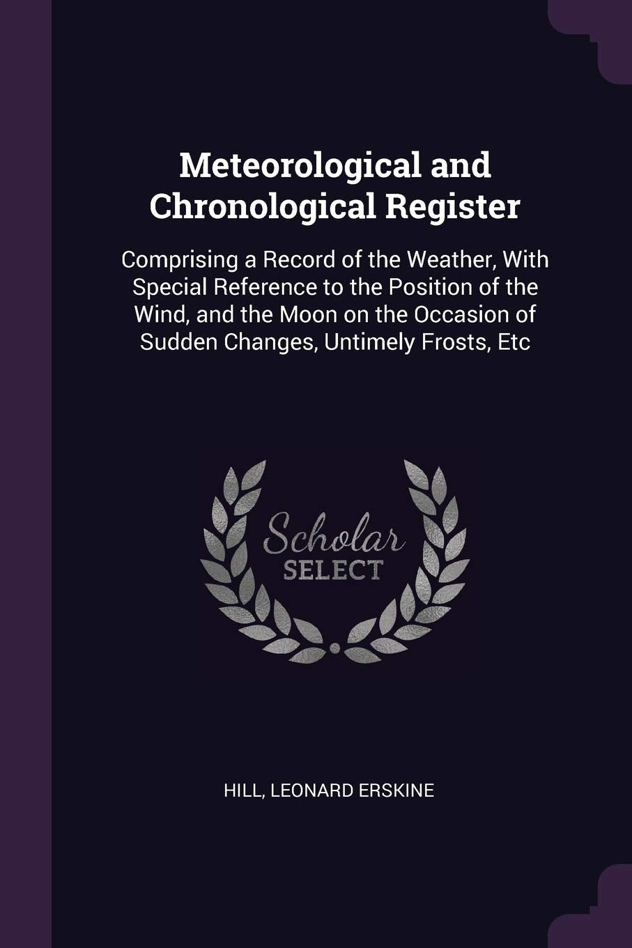 Meteorological and Chronological Register: Comprising a Record of the Weather, With Special Reference to the Position of the Wind, and the Moon on the Occasion of Sudden Changes, Untimely Frosts, Etc Politics & History