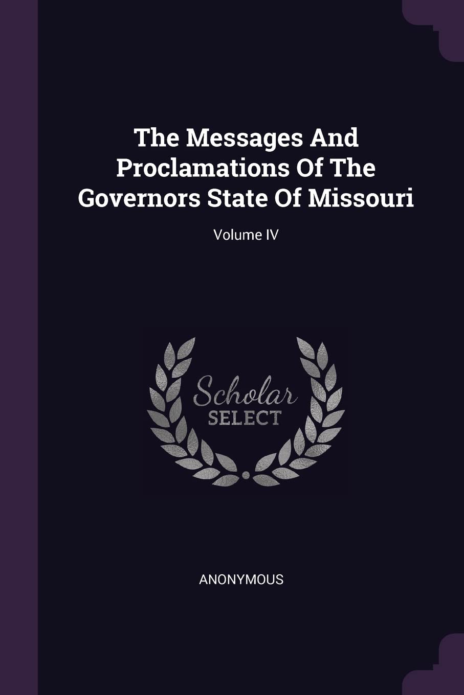 The Messages And Proclamations Of The Governors State Of Missouri; Volume IV Politics & History