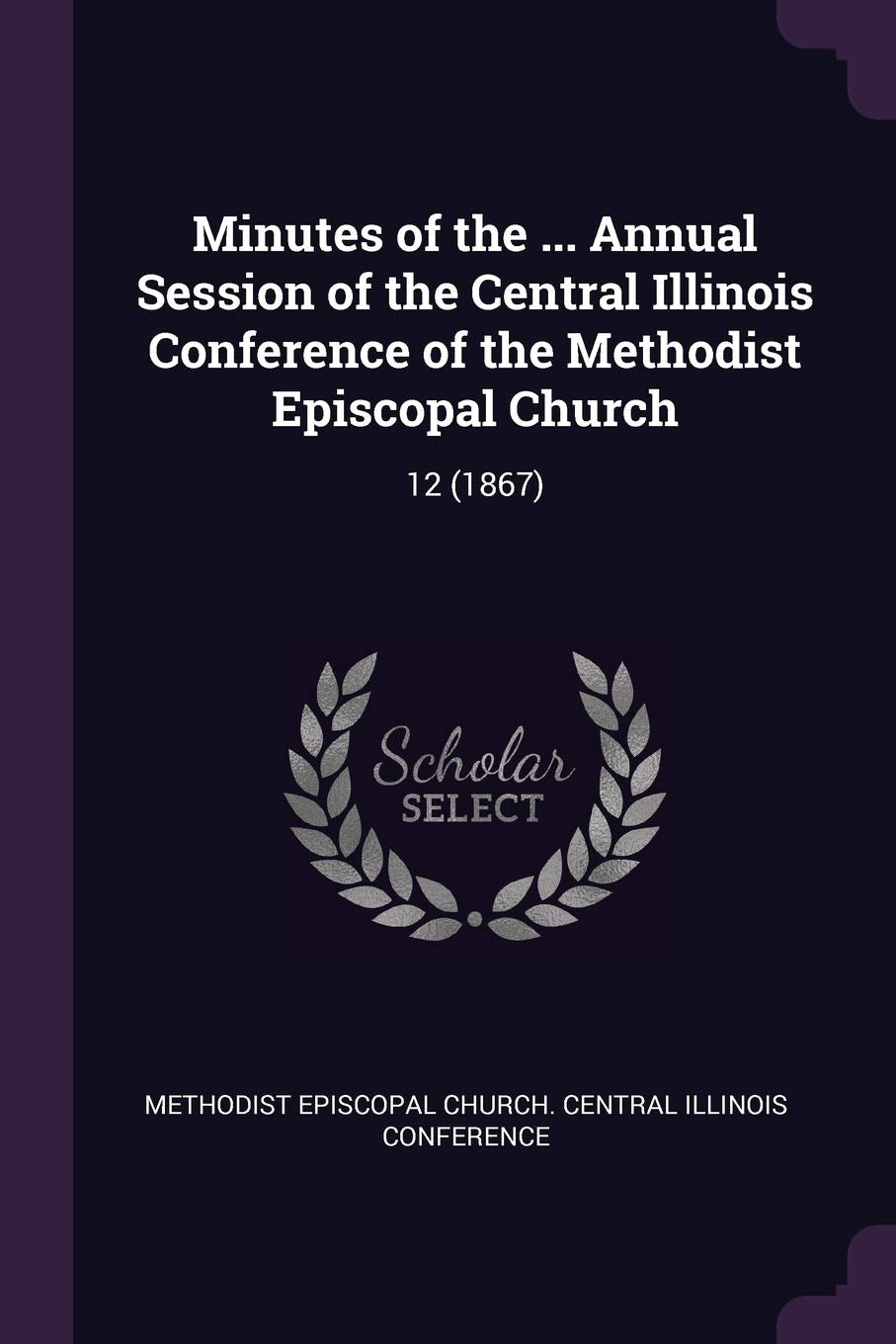 Minutes of the ... Annual Session of the Central Illinois Conference of the Methodist Episcopal Church: 12 (1867) Reference Books