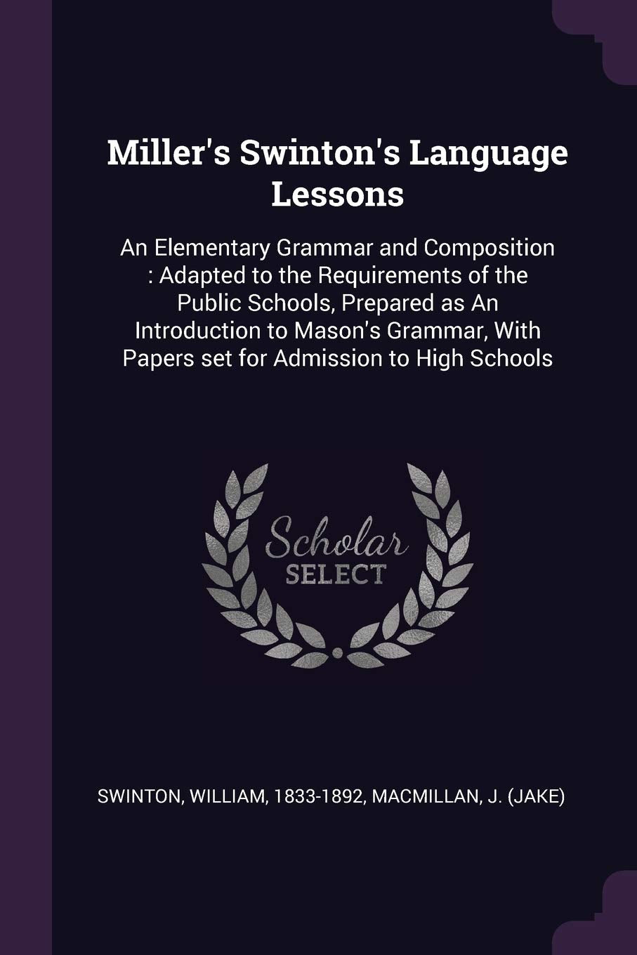 Miller's Swinton's Language Lessons: An Elementary Grammar and Composition: Adapted to the Requirements of the Public Schools, Prepared as An ... With Papers set for Admission to High Schools Politics & History