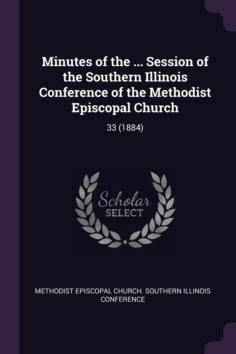 Minutes of the ... Session of the Southern Illinois Conference of the Methodist Episcopal Church: 33 (1884) Politics & History