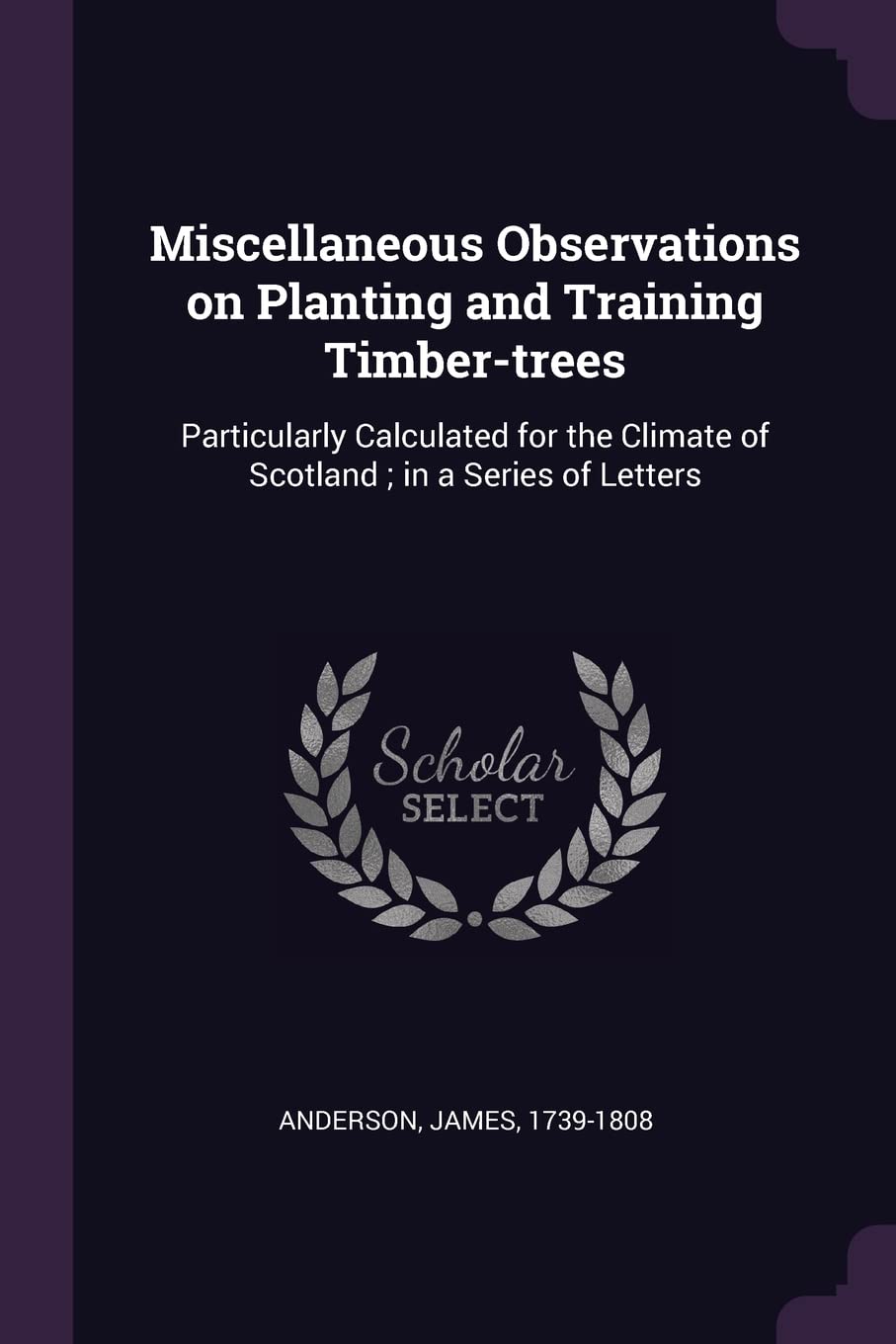 Miscellaneous Observations on Planting and Training Timber-trees: Particularly Calculated for the Climate of Scotland; in a Series of Letters Politics & History