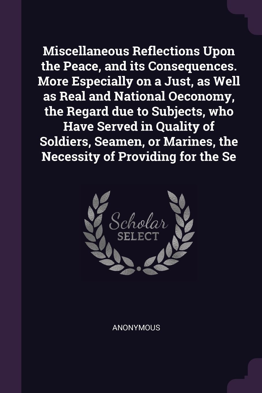 Miscellaneous Reflections Upon the Peace, and its Consequences. More Especially on a Just, as Well as Real and National Oeconomy, the Regard due to ... the Necessity of Providing for the Se Politics & History