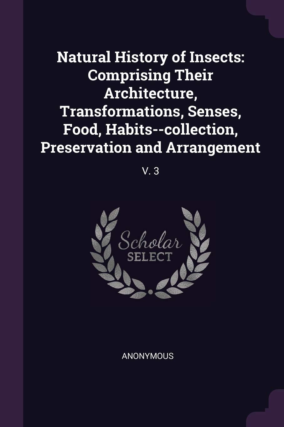 NATURAL HIST OF INSECTS: Comprising Their Architecture, Transformations, Senses, Food, Habits--Collection, Preservation and Arrangement: V. 3 Politics & History