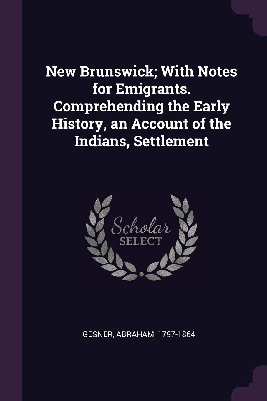 New Brunswick; With Notes for Emigrants. Comprehending the Early History, an Account of the Indians, Settlement Politics & History