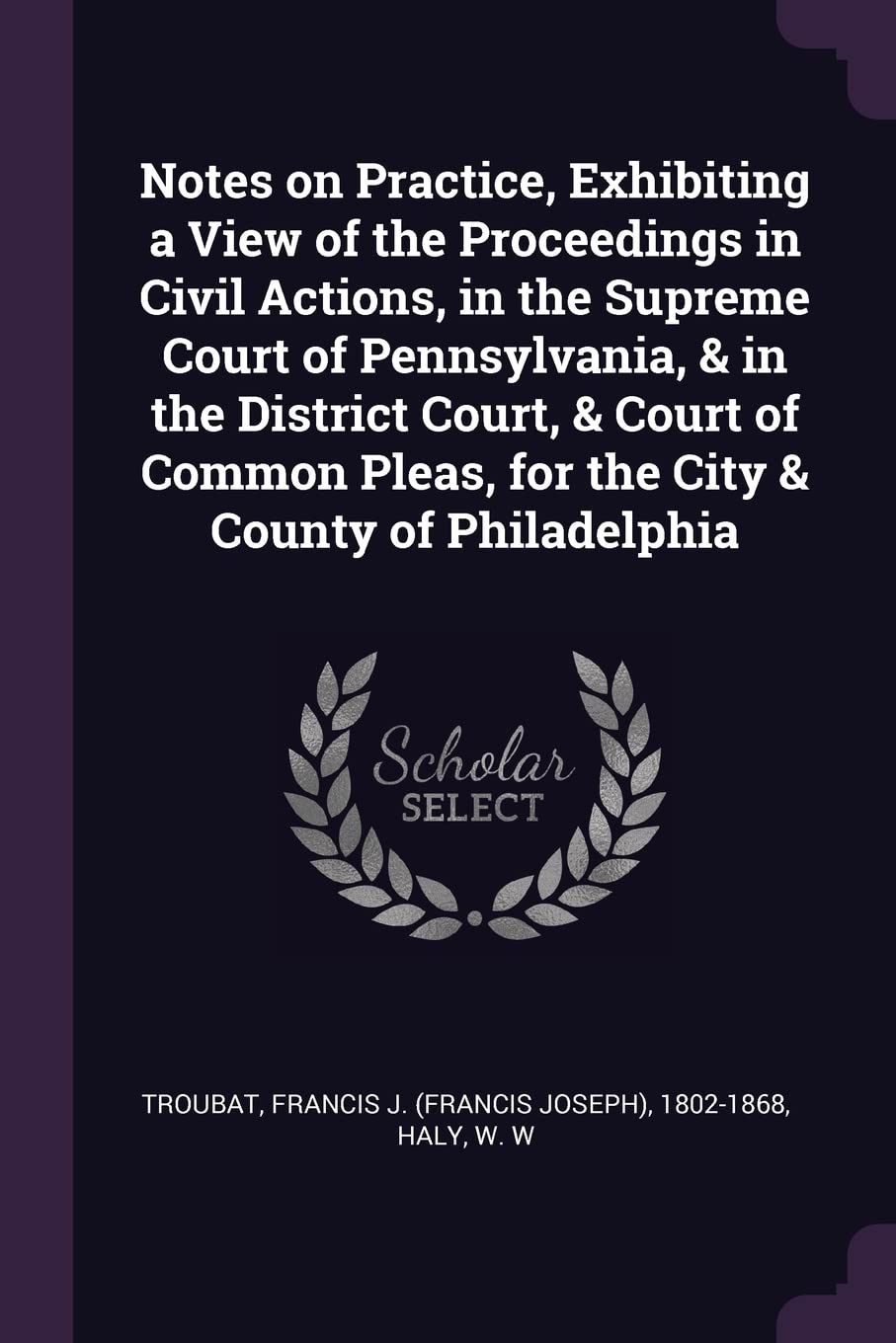 Notes on Practice, Exhibiting a View of the Proceedings in Civil Actions, in the Supreme Court of Pennsylvania, & in the District Court, & Court of Common Pleas, for the City & County of Philadelphia Politics & History