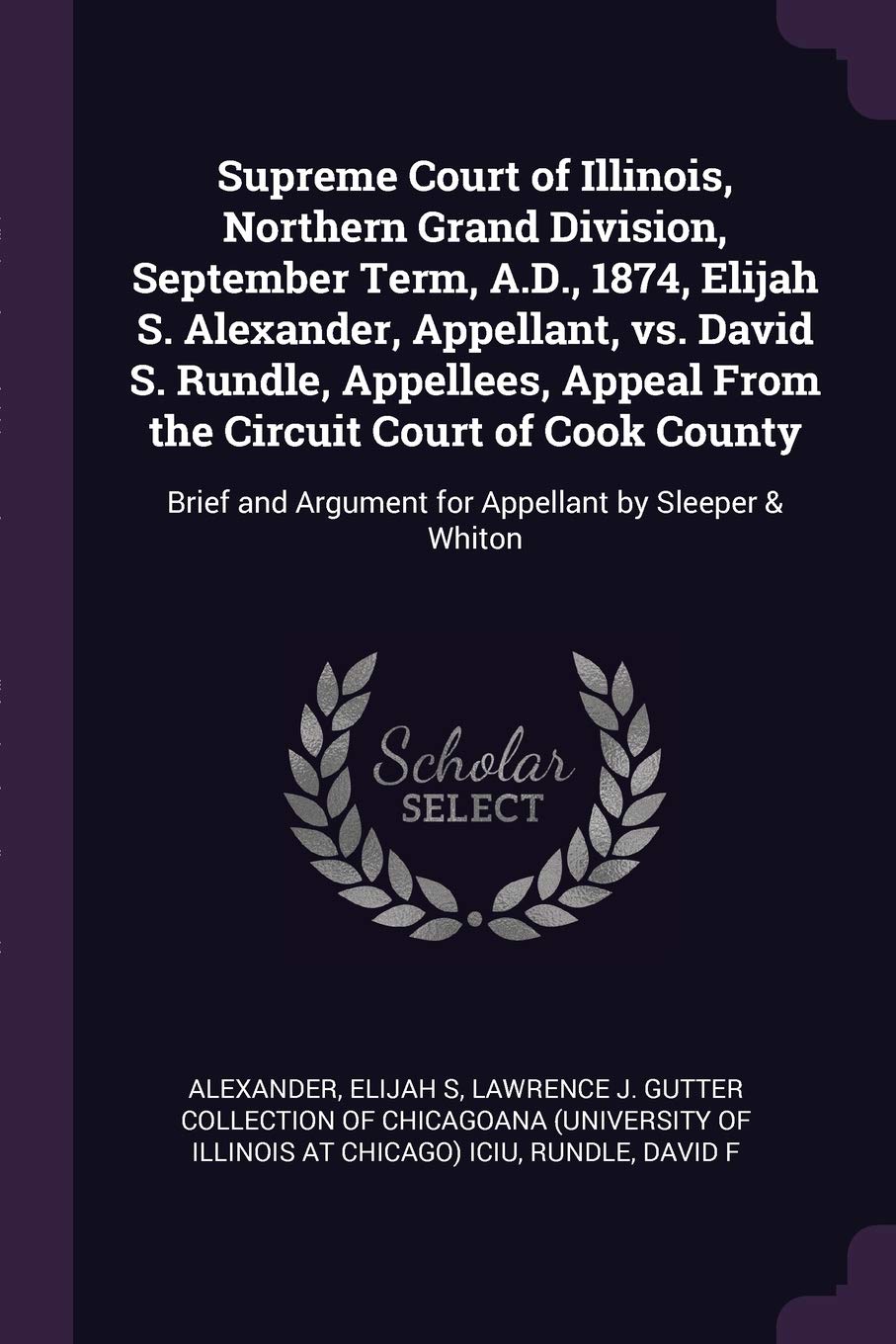 Supreme Court of Illinois, Northern Grand Division, September Term, A.D., 1874, Elijah S. Alexander, Appellant, vs. David S. Rundle, Appellees, Appeal ... Argument for Appellant by Sleeper & Whiton Politics & History