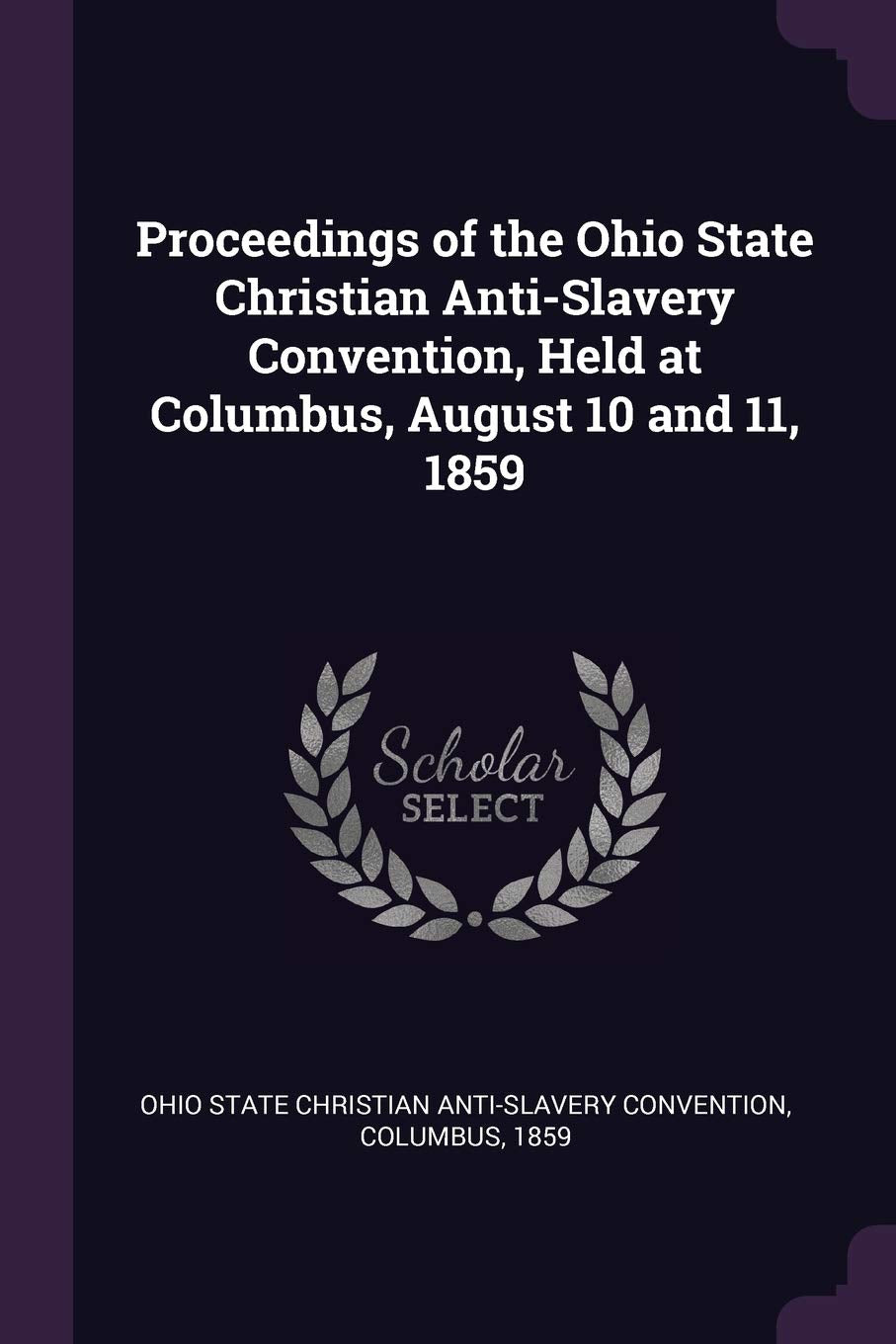Proceedings of the Ohio State Christian Anti-Slavery Convention, Held at Columbus, August 10 and 11, 1859 Politics & History