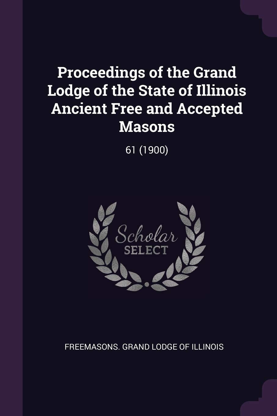 Proceedings of the Grand Lodge of the State of Illinois Ancient Free and Accepted Masons: 61 (1900) Politics & History